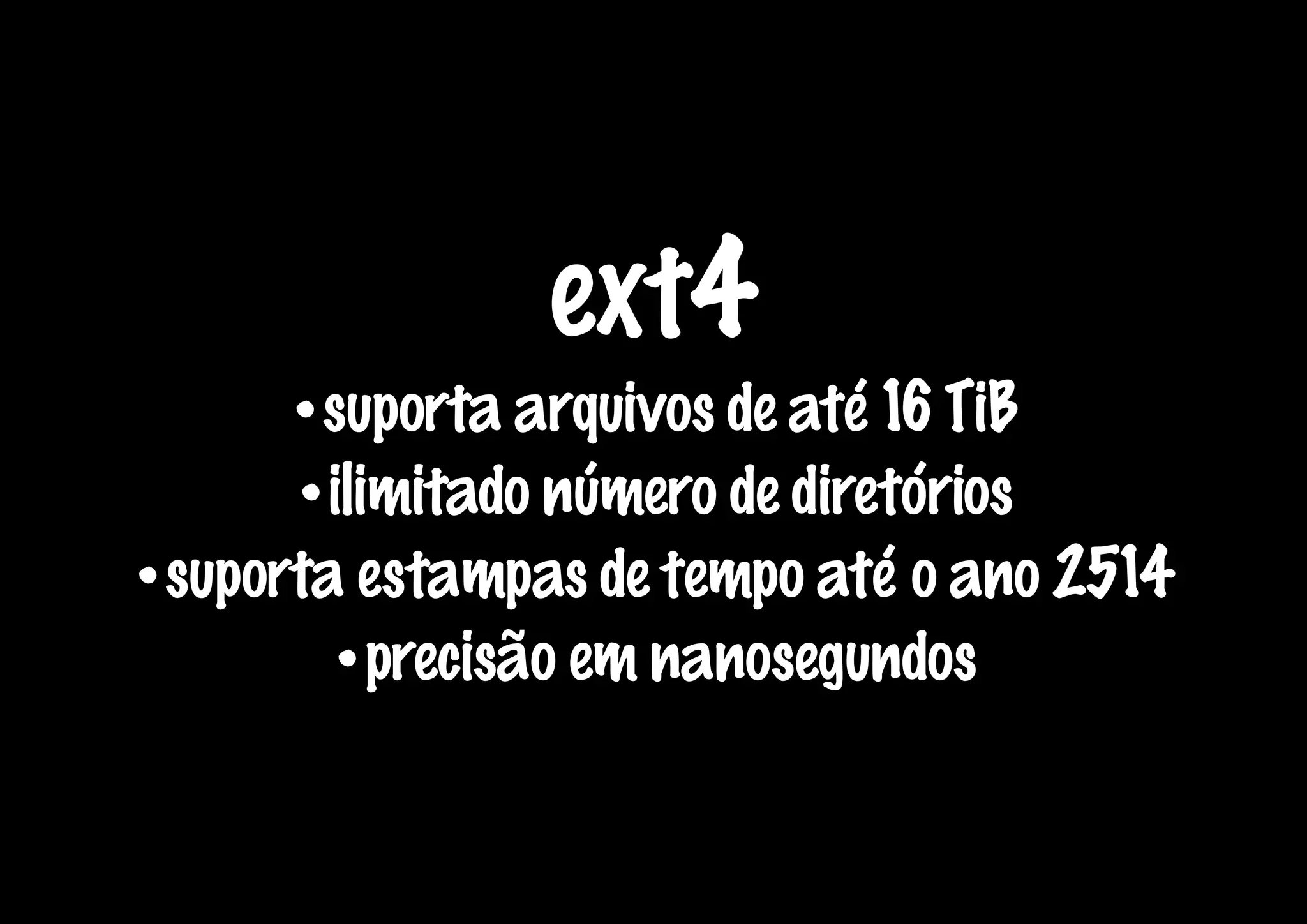 ext4
      •suporta arquivos de até 16 TiB
      •ilimitado número de diretórios
•suporta estampas de tempo até o ano 2514
        •precisão em nanosegundos
 