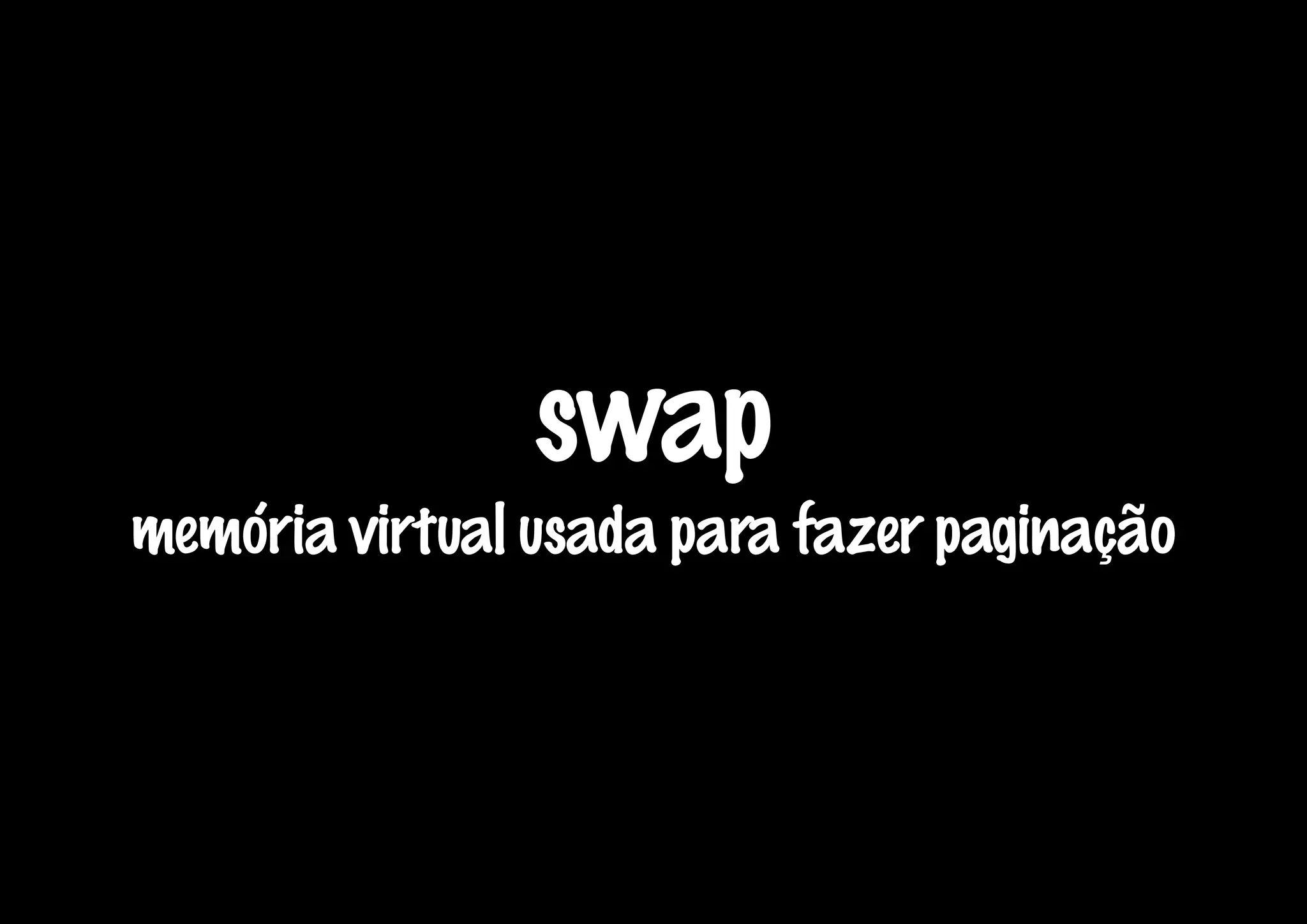 swap
memória virtual usada para fazer paginação
 