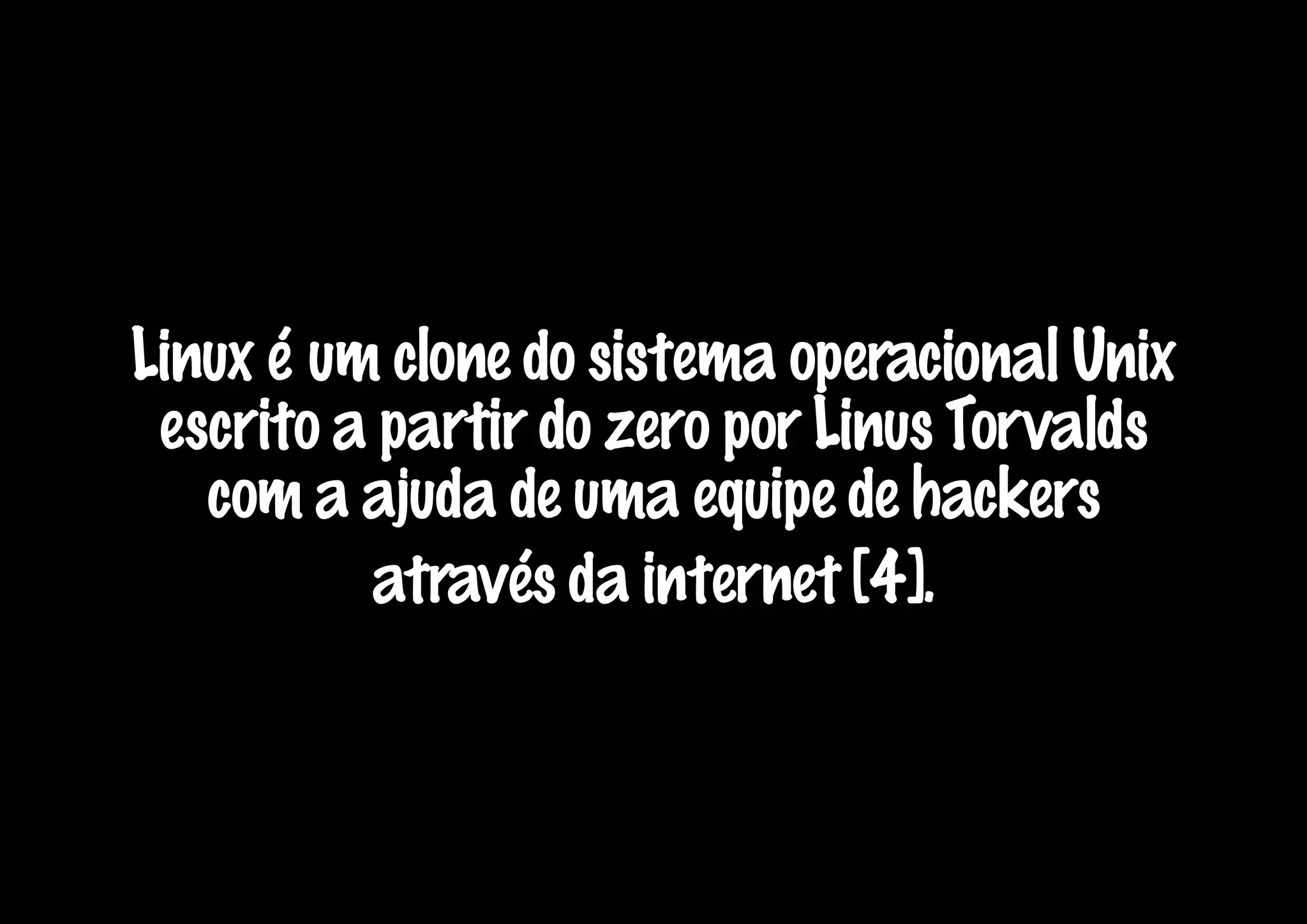 Linux é um clone do sistema operacional Unix
 escrito a partir do zero por Linus Torvalds
   com a ajuda de uma equipe de hackers
          através da internet [4].
 