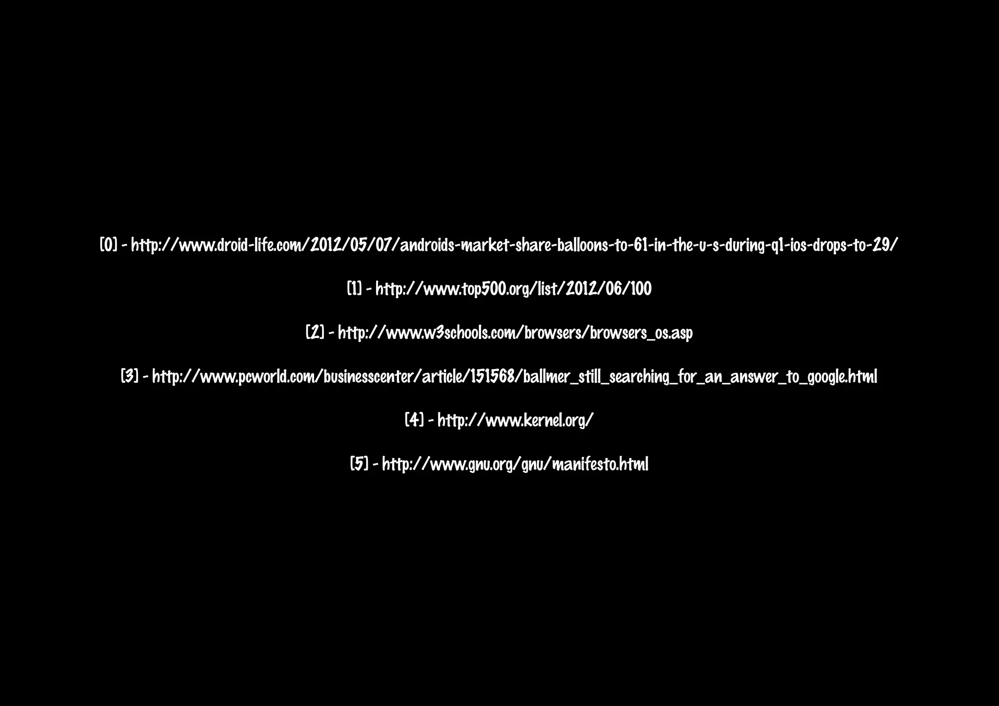 [0] - http://www.droid-life.com/2012/05/07/androids-market-share-balloons-to-61-in-the-u-s-during-q1-ios-drops-to-29/

                                    [1] - http://www.top500.org/list/2012/06/100

                              [2] - http://www.w3schools.com/browsers/browsers_os.asp

   [3] - http://www.pcworld.com/businesscenter/article/151568/ballmer_still_searching_for_an_answer_to_google.html

                                            [4] - http://www.kernel.org/

                                    [5] - http://www.gnu.org/gnu/manifesto.html
 