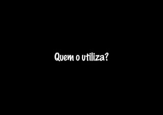 Quem o utiliza?
 