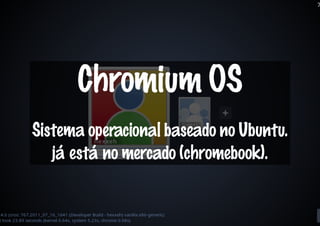 Chromium OS
Sistema operacional baseado no Ubuntu.
   já está no mercado (chromebook).
 