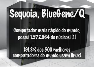 Sequoia, BlueGene/Q
 Computador mais rápido do mundo,
   possui 1.572.864 de núcleos! [1]

    (91.8% dos 500 melhores
computadores do mundo usam linux)
 