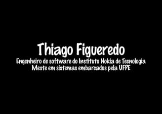 Thiago Figueredo
Engenheiro de software do Instituto Nokia de Tecnologia
      Meste em sistemas embarcados pela UFPE
 