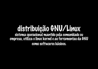distribuição GNU/Linux
   sistema operacional mantido pela comunidade ou
empresa, utiliza o linux kernel e as ferramentas da GNU
                como softwares básicos.
 