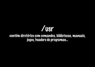/usr
contém diretórios com comandos, bibliotecas, manuais,
            jogos, headers de programas...
 