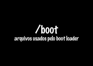 /boot
arquivos usados pelo boot loader
 