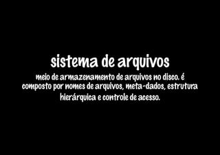 sistema de arquivos
   meio de armazenamento de arquivos no disco. é
composto por nomes de arquivos, meta-dados, estrutura
           hierárquica e controle de acesso.
 