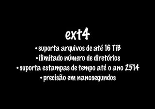 ext4
      •suporta arquivos de até 16 TiB
      •ilimitado número de diretórios
•suporta estampas de tempo até o ano 2514
        •precisão em nanosegundos
 