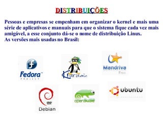 D I S T R I B U I Ç Õ E S Pessoas e empresas se empenham em organizar o kernel e mais uma série de aplicativos e manuais para que o sistema fique cada vez mais amigável, a esse conjunto dá-se o nome de distribuição Linux. As versões mais usadas no Brasil:  