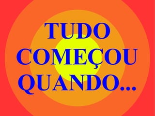 TUDO COMEÇOU QUANDO... 