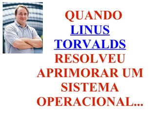 QUANDO  LINUS TORVALDS  RESOLVEU APRIMORAR UM SISTEMA OPERACIONAL... 
