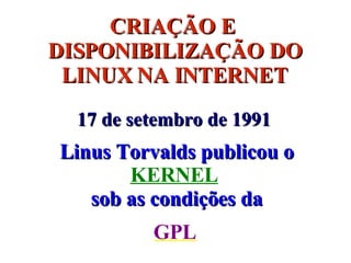CRIAÇÃO E  DISPONIBILIZAÇÃO DO LINUX NA INTERNET 17 de setembro de 1991 GPL Linus Torvalds publicou o   KERNEL   sob as condições da 