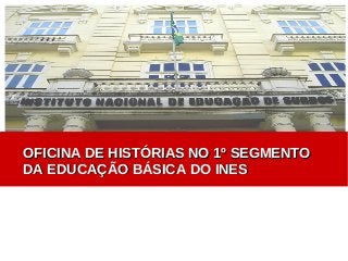 OFICINA DE HISTÓRIAS NO 1º SEGMENTO
DA EDUCAÇÃO BÁSICA DO INES

 