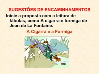 SUGESTÕES DE ENCAMINHAMENTOS Inicie a proposta com a leitura de fábulas, como A cigarra e formiga de Jean de La Fontaine.   A Cigarra e a Formiga 