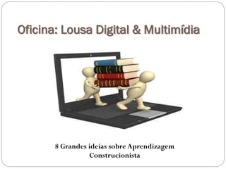 Oficina: Lousa Digital & Multimídia
8 Grandes ideias sobre Aprendizagem
Construcionista
 