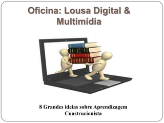 Oficina: Lousa Digital &
Multimídia
8 Grandes ideias sobre Aprendizagem
Construcionista
 
