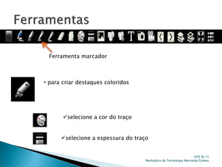 Ferramenta marcador
• para criar destaques coloridos
selecione a cor do traço
selecione a espessura do traço
NTE RJ 15
Mediadora de Tecnologia Maristela Gomes
 