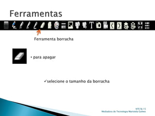 Ferramenta borracha
• para apagar
selecione o tamanho da borracha
NTE RJ 15
Mediadora de Tecnologia Maristela Gomes
 