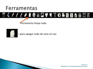 Ferramenta limpa tudo
• para apagar tudo de uma só vez
NTE RJ 15
Mediadora de Tecnologia Maristela Gomes
 