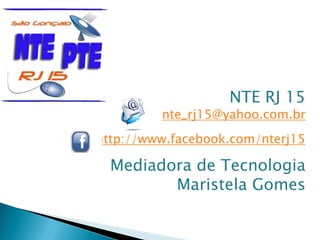 NTE RJ 15
nte_rj15@yahoo.com.br
http://www.facebook.com/nterj15
Mediadora de Tecnologia
Maristela Gomes
 
