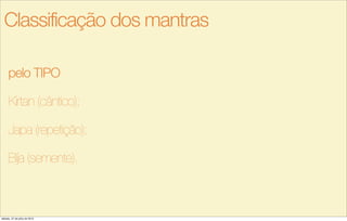 pelo TIPO
Kirtan (cântico);
Japa (repetição);
Bíja (semente).
Classificação dos mantras
sábado, 27 de julho de 2013
 