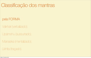 pela FORMA
Vaikharí (verbalizado);
Upámshu (sussurrado);
Manasika (mentalizado);
Likhita (traçado).
Classificação dos mantras
sábado, 27 de julho de 2013
 