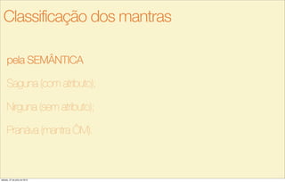 pela SEMÂNTICA
Saguna (com atributo);
Nirguna (sem atributo);
Pranáva (mantra ÔM).
Classificação dos mantras
sábado, 27 de julho de 2013
 
