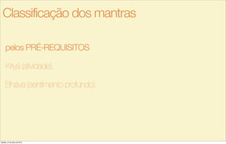 pelos PRÉ-REQUISITOS
Kriyá (atividade);
Bháva (sentimento profundo).
Classificação dos mantras
sábado, 27 de julho de 2013
 