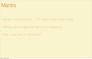Mantra = MAN (mente) + TRA (salvar, parar, interromper)
Mantras são vocalizações de sons e ultrassons
Mas, o que são os ultrassons?
Mantra
sábado, 27 de julho de 2013
 