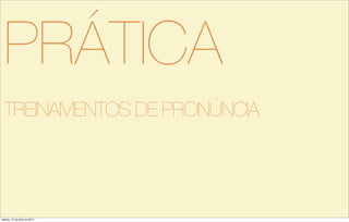 PRÁTICA
TREINAMENTOS DE PRONÚNCIA
sábado, 27 de julho de 2013
 