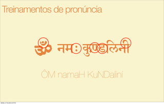 nm> k…{filnI
ÔM namaH KuNDaliní
Treinamentos de pronúncia
sábado, 27 de julho de 2013
 