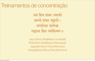 jy izv z<kr %mapte
zMÉae z<kr pzupte,
jgdIñr prmeñr
g¼axr izv pvRtIrm[.
Jaya Shiva ShaMkara Umápatê
Shambhô ShaMkara Pashupatê
Jagadíshwara Paramêshwara
Gangádhara Shiva Parvatíramana
Treinamentos de concentração
sábado, 27 de julho de 2013
 