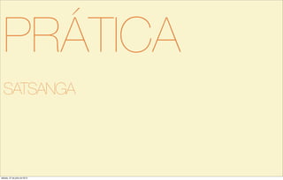 PRÁTICA
SATSANGA
sábado, 27 de julho de 2013
 