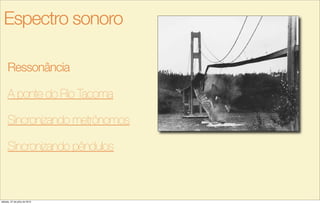 Ressonância
A ponte do Rio Tacoma
Sincronizando metrônomos
Sincronizando pêndulos
Espectro sonoro
sábado, 27 de julho de 2013
 