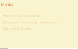 Definição comum: Palavra é mantra!
Definição erudita: Mantra é junção de náda e bindu.
Náda = som, bindu=sêmem
Mantra
sábado, 27 de julho de 2013
 