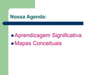 Nossa Agenda:


 Aprendizagem Significativa
 Mapas Conceituais
 