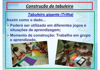 Construção do tabuleiro
Tabuleiro gigante (Trilha)
Assim como o dado...
Poderá ser utilizado em diferentes jogos e
situações de aprendizagem;
Momento de construção: Trabalho em grupo
e aprendizado.

 