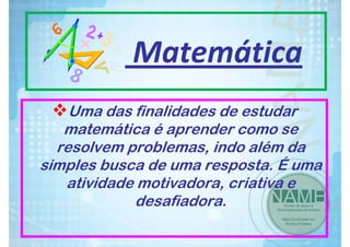 Matemática
Uma das finalidades de estudar
matemática é aprender como se
resolvem problemas, indo além da
simples busca de uma resposta. É uma
atividade motivadora, criativa e
desafiadora.

 