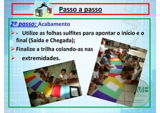 Passo a passo
2º passo: Acabamento 
‐ Utilize as folhas sulfites para apontar o início e o 
final (Saída e Chegada);
Finalize a trilha colando‐as nas

extremidades.

 
