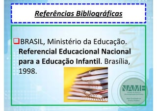 Referências Bibliográficas
BRASIL, Ministério da Educação. 
Referencial Educacional Nacional 
para a Educação Infantil. Brasília, 
1998.

 