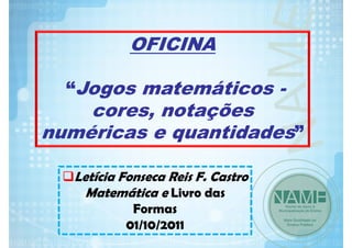 OFICINA
“Jogos matemáticos -

cores, notações
numéricas e quantidades”
Letícia Fonseca Reis F. Castro
Matemática e Livro das
Formas
01/10/2011

 