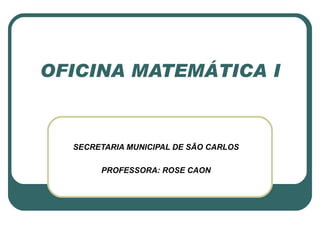 OFICINA MATEMÁTICA I SECRETARIA MUNICIPAL DE SÃO CARLOS PROFESSORA: ROSE CAON 