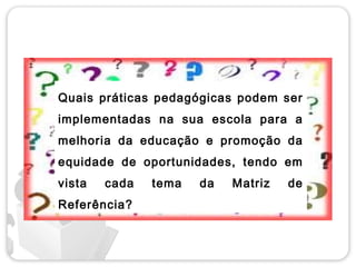 Quais práticas pedagógicas podem ser
implementadas na sua escola para a
melhoria da educação e promoção da
equidade de oportunidades, tendo em
vista   cada   tema   da   Matriz   de
Referência?
 