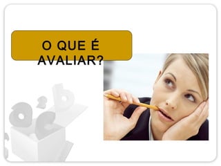O QUE É
AVALIAR?
 