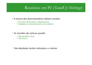 Reuniões em Pé (StandUp Mettings)

A maioria dos desenvolvedores odeiam reuniões
    Assuntos demorados e desgastantes
    Impedem os desenvolvedores de codificar




As reuniões são valiosas quando
    Não perdem o foco
    São breves




São abordadas tarefas realizadas e a realizar
 