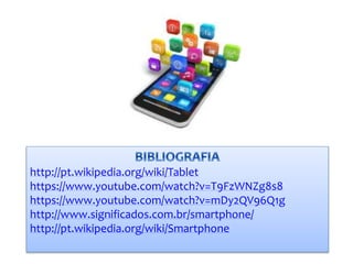http://pt.wikipedia.org/wiki/Tablet
https://www.youtube.com/watch?v=T9FzWNZg8s8
https://www.youtube.com/watch?v=mDy2QV96Q1g
http://www.significados.com.br/smartphone/
http://pt.wikipedia.org/wiki/Smartphone
 