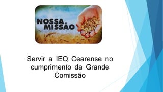 Servir a IEQ Cearense no
cumprimento da Grande
Comissão
 