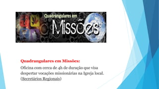 Quadrangulares em Missões:
Oficina com cerca de 4h de duração que visa
despertar vocações missionárias na Igreja local.
(Secretários Regionais)
 