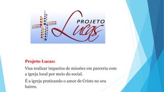 Projeto Lucas:
Visa realizar impactos de missões em parceria com
a igreja local por meio do social.
É a igreja praticando o amor de Cristo no seu
bairro.
 